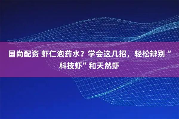 国尚配资 虾仁泡药水？学会这几招，轻松辨别“科技虾”和天然虾