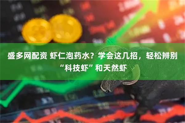 盛多网配资 虾仁泡药水？学会这几招，轻松辨别“科技虾”和天然虾