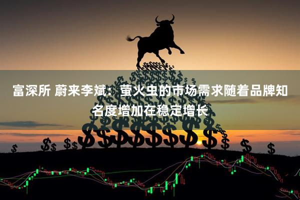 富深所 蔚来李斌：萤火虫的市场需求随着品牌知名度增加在稳定增长