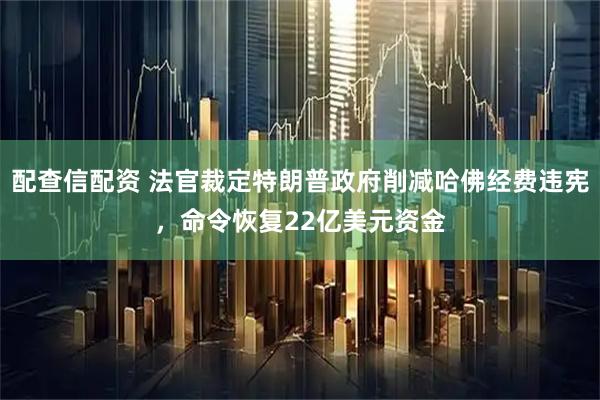 配查信配资 法官裁定特朗普政府削减哈佛经费违宪，命令恢复22亿美元资金