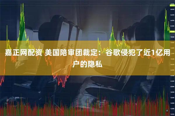 嘉正网配资 美国陪审团裁定：谷歌侵犯了近1亿用户的隐私