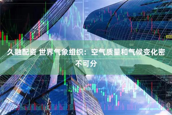 久融配资 世界气象组织：空气质量和气候变化密不可分