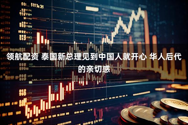 领航配资 泰国新总理见到中国人就开心 华人后代的亲切感