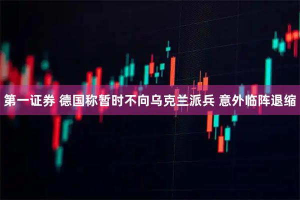 第一证券 德国称暂时不向乌克兰派兵 意外临阵退缩