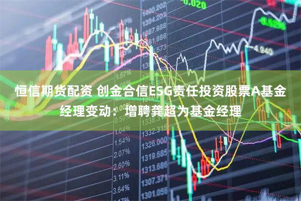 恒信期货配资 创金合信ESG责任投资股票A基金经理变动：增聘龚超为基金经理
