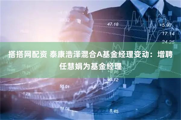 搭搭网配资 泰康浩泽混合A基金经理变动：增聘任慧娟为基金经理