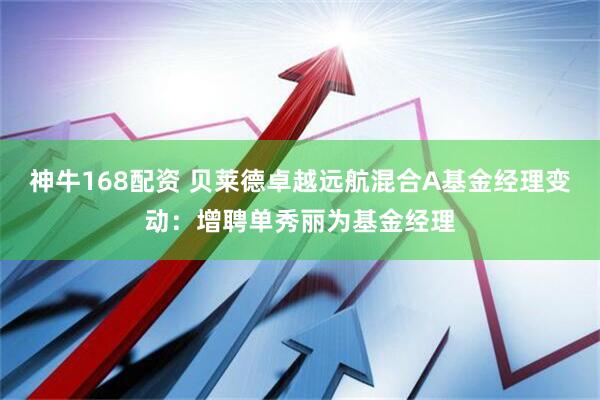 神牛168配资 贝莱德卓越远航混合A基金经理变动：增聘单秀丽为基金经理