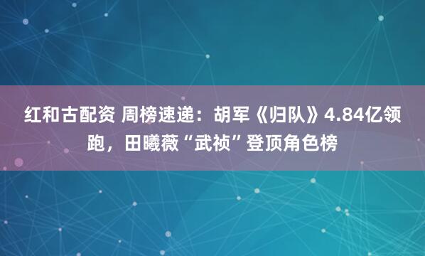 红和古配资 周榜速递：胡军《归队》4.84亿领跑，田曦薇“武祯”登顶角色榜