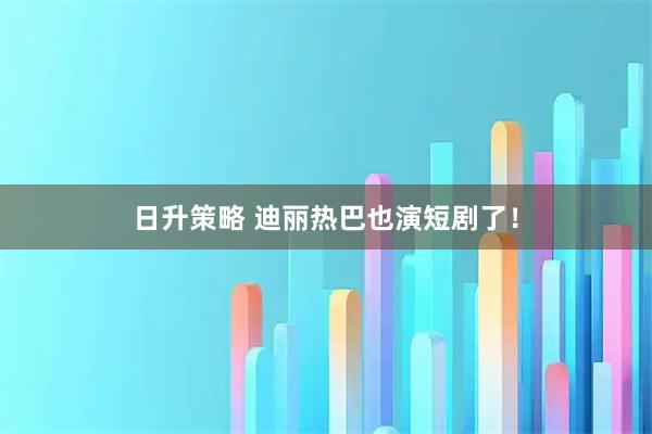 日升策略 迪丽热巴也演短剧了！
