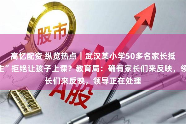 高忆配资 纵览热点｜武汉某小学50多名家长抵制“问题学生”拒绝让孩子上课？教育局：确有家长们来反映，领导正在处理