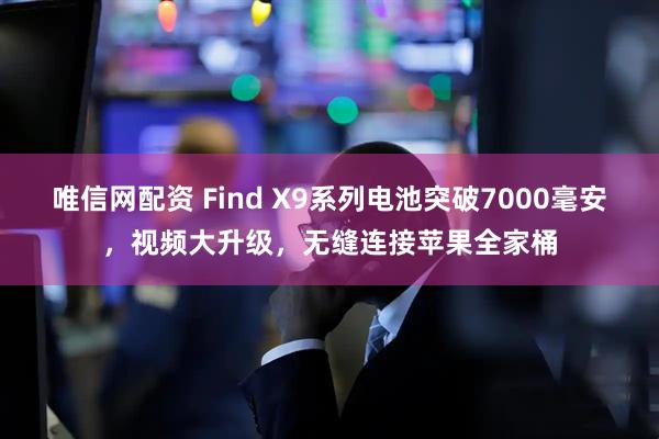 唯信网配资 Find X9系列电池突破7000毫安，视频大升级，无缝连接苹果全家桶