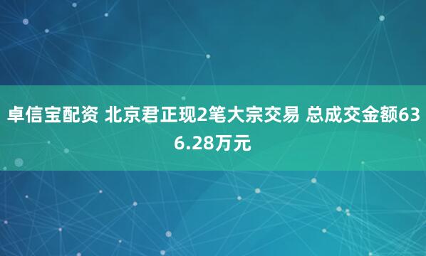 卓信宝配资 北京君正现2笔大宗交易 总成交金额636.28万元