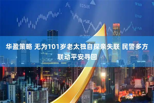 华盈策略 无为101岁老太独自探亲失联 民警多方联动平安寻回