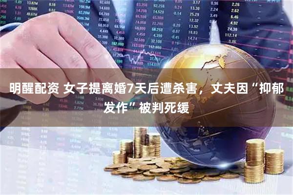 明醒配资 女子提离婚7天后遭杀害,丈夫因“抑郁发作”被判死缓