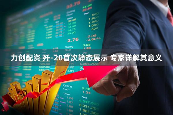 力创配资 歼-20首次静态展示 专家详解其意义