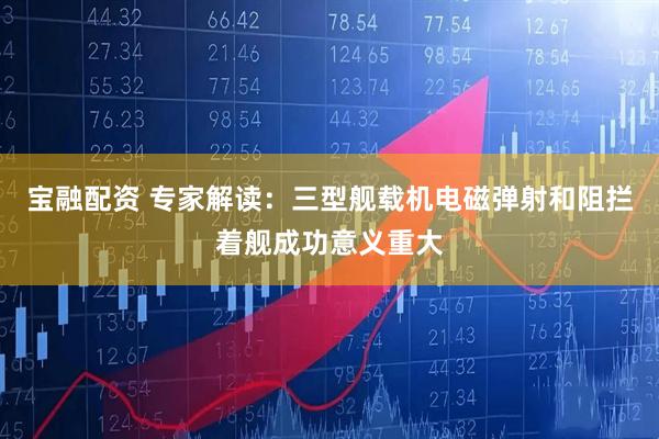 宝融配资 专家解读：三型舰载机电磁弹射和阻拦着舰成功意义重大