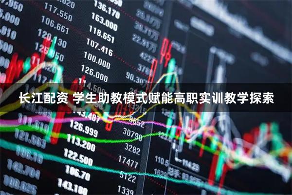 长江配资 学生助教模式赋能高职实训教学探索