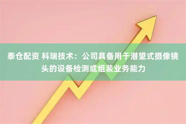 泰仓配资 科瑞技术：公司具备用于潜望式摄像镜头的设备检测或组装业务能力