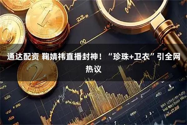 通达配资 鞠婧祎直播封神！“珍珠+卫衣”引全网热议