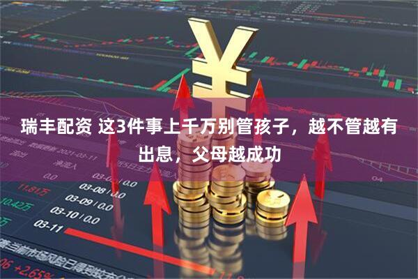 瑞丰配资 这3件事上千万别管孩子，越不管越有出息，父母越成功