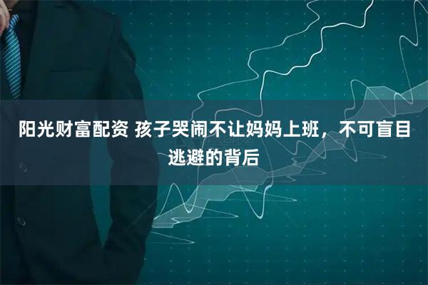 阳光财富配资 孩子哭闹不让妈妈上班，不可盲目逃避的背后