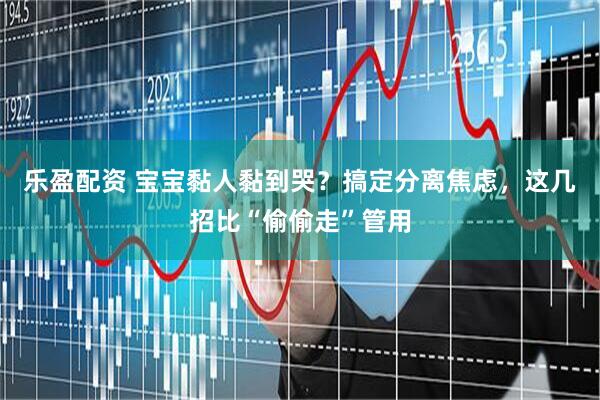 乐盈配资 宝宝黏人黏到哭？搞定分离焦虑，这几招比“偷偷走”管用