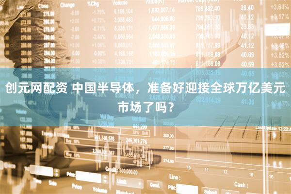 创元网配资 中国半导体，准备好迎接全球万亿美元市场了吗？