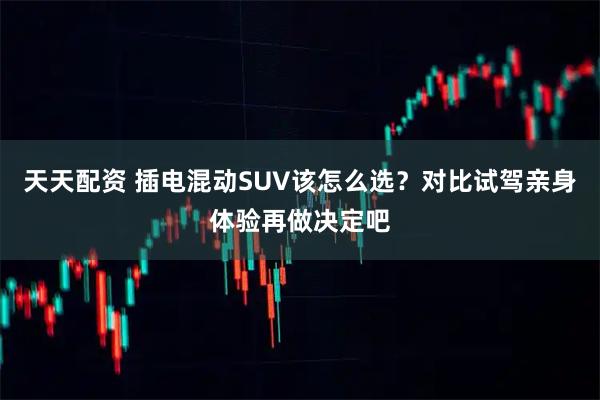 天天配资 插电混动SUV该怎么选？对比试驾亲身体验再做决定吧