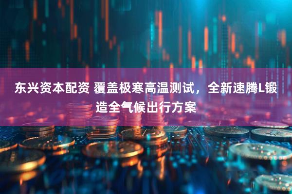 东兴资本配资 覆盖极寒高温测试，全新速腾L锻造全气候出行方案