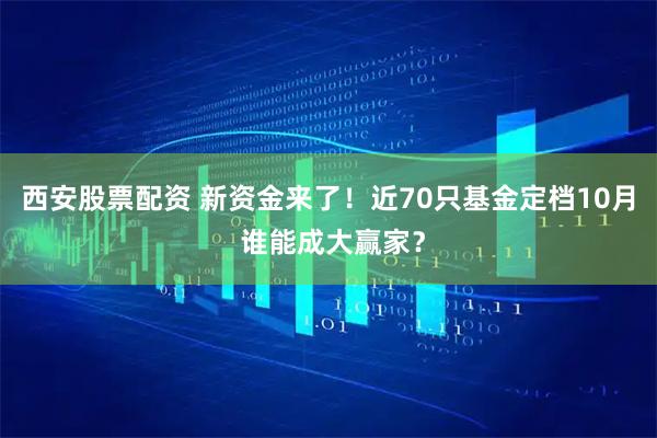 西安股票配资 新资金来了！近70只基金定档10月 谁能成大赢家？