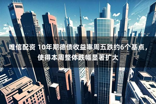 唯信配资 10年期德债收益率周五跌约6个基点，使得本周整体跌幅显著扩大