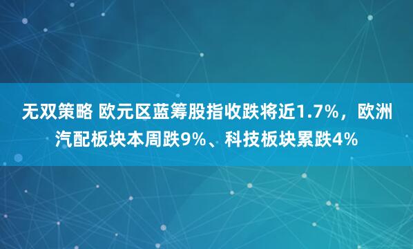 无双策略 欧元区蓝筹股指收跌将近1.7%，欧洲汽配板块本周跌9%、科技板块累跌4%
