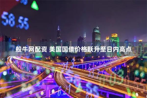 般牛网配资 美国国债价格跃升至日内高点