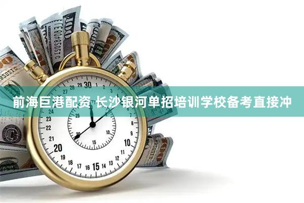 前海巨港配资 长沙银河单招培训学校备考直接冲