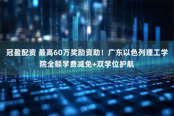 冠盈配资 最高60万奖励资助！广东以色列理工学院全额学费减免+双学位护航