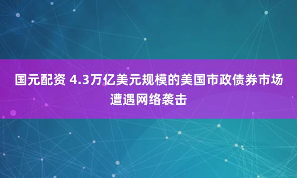国元配资 4.3万亿美元规模的美国市政债券市场遭遇网络袭击