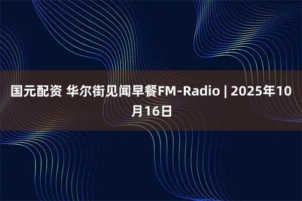 国元配资 华尔街见闻早餐FM-Radio | 2025年10月16日