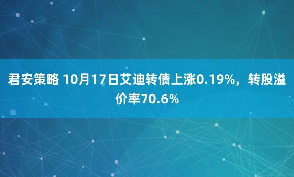 君安策略 10月17日艾迪转债上涨0.19%，转股溢价率70.6%