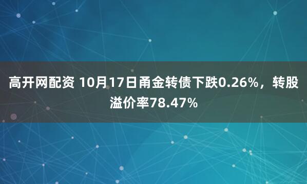 高开网配资 10月17日甬金转债下跌0.26%，转股溢价率78.47%