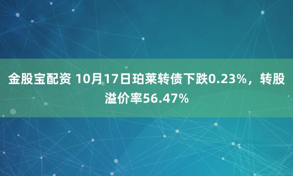 金股宝配资 10月17日珀莱转债下跌0.23%，转股溢价率56.47%