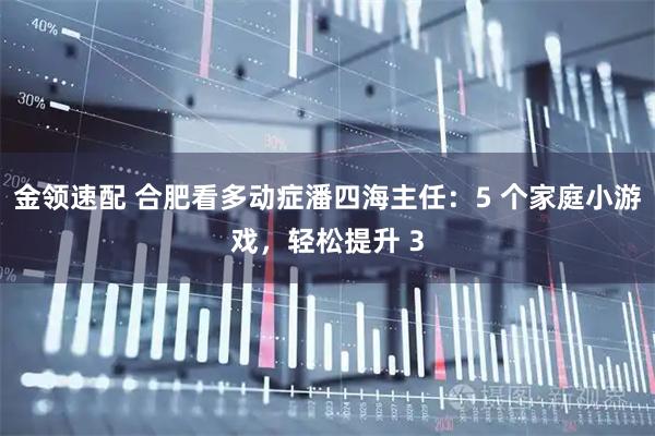 金领速配 合肥看多动症潘四海主任：5 个家庭小游戏，轻松提升 3