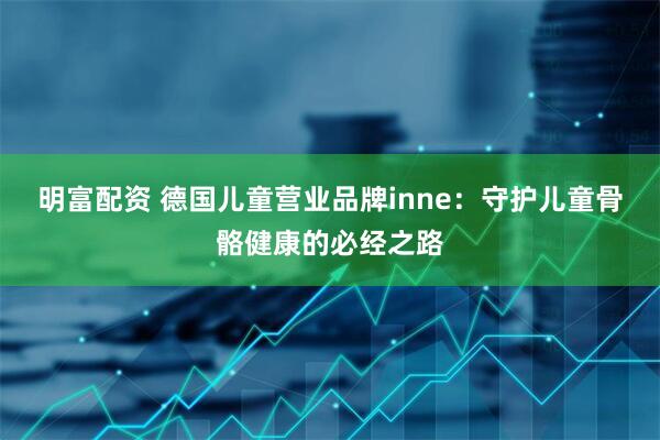 明富配资 德国儿童营业品牌inne：守护儿童骨骼健康的必经之路