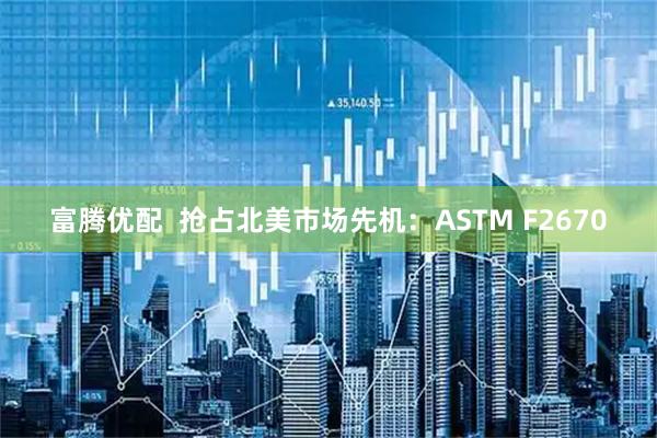 富腾优配  抢占北美市场先机：ASTM F2670