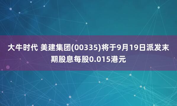 大牛时代 美建集团(00335)将于9月19日派发末期股息每股0.015港元