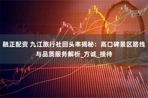 融正配资 九江旅行社回头率揭秘:高口碑景区路线与品质服务解析_方诚_接待