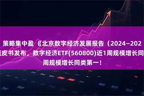 策略集中盈 《北京数字经济发展报告（2024—2025）》蓝皮书发布，数字经济ETF(560800)近1周规模增长同类第一！