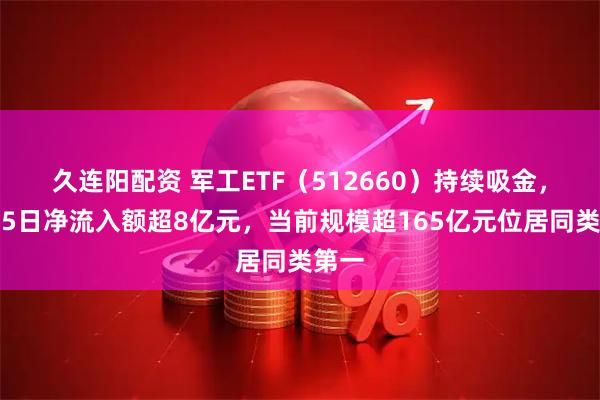 久连阳配资 军工ETF（512660）持续吸金，连续5日净流入额超8亿元，当前规模超165亿元位居同类第一