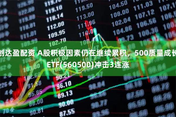 创达盈配资 A股积极因素仍在继续累积，500质量成长ETF(560500)冲击3连涨