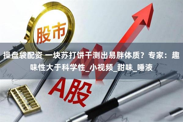 操盘袋配资 一块苏打饼干测出易胖体质？专家：趣味性大于科学性_小视频_甜味_唾液