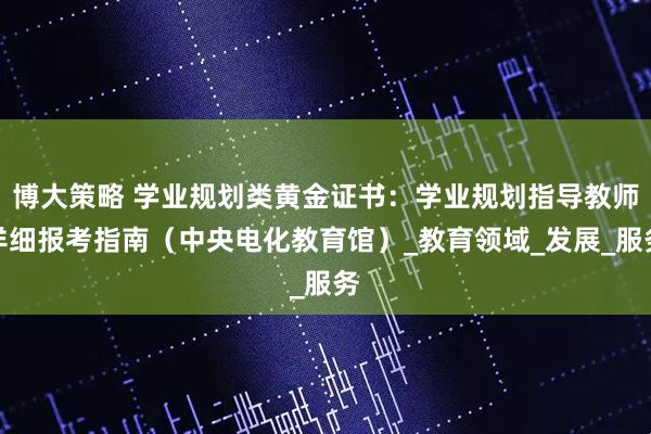 博大策略 学业规划类黄金证书:学业规划指导教师详细报考指南(中央电化教育馆)_教育领域_发展_服务